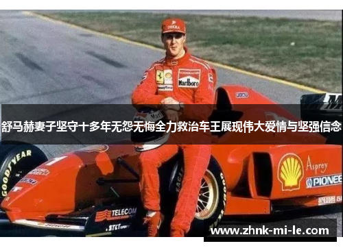 舒马赫妻子坚守十多年无怨无悔全力救治车王展现伟大爱情与坚强信念