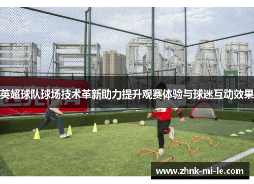 英超球队球场技术革新助力提升观赛体验与球迷互动效果