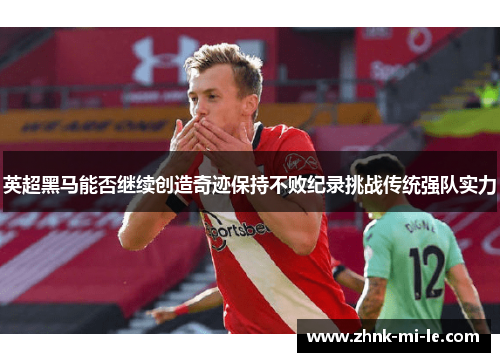 英超黑马能否继续创造奇迹保持不败纪录挑战传统强队实力