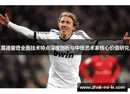莫德里奇全面技术特点深度剖析与中场艺术家核心价值研究