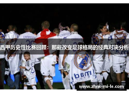 西甲历史性比赛回顾：那些改变足球格局的经典对决分析
