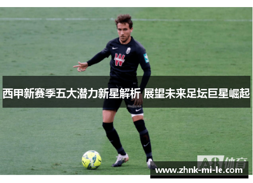 西甲新赛季五大潜力新星解析 展望未来足坛巨星崛起