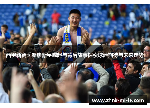 西甲新赛季聚焦新星崛起与背后故事探索球迷期待与未来走势