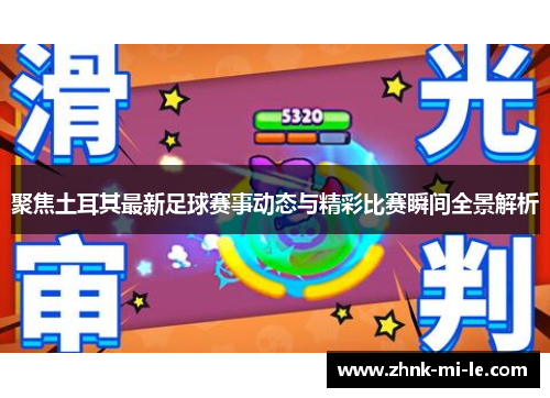 聚焦土耳其最新足球赛事动态与精彩比赛瞬间全景解析