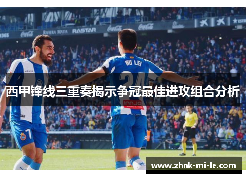 西甲锋线三重奏揭示争冠最佳进攻组合分析
