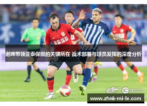 谢晖带领亚泰保级的关键所在 战术部署与球员发挥的深度分析