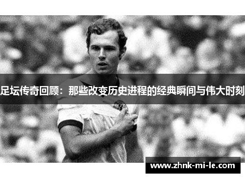 足坛传奇回顾：那些改变历史进程的经典瞬间与伟大时刻