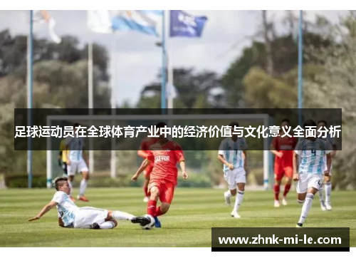 足球运动员在全球体育产业中的经济价值与文化意义全面分析 足球运动员在全球体育产业中的经济价值与文化意义全面分析