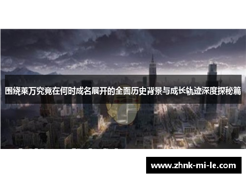 围绕莱万究竟在何时成名展开的全面历史背景与成长轨迹深度探秘篇