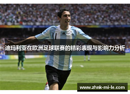 迪玛利亚在欧洲足球联赛的精彩表现与影响力分析 迪玛利亚在欧洲足球联赛的精彩表现与影响力分析