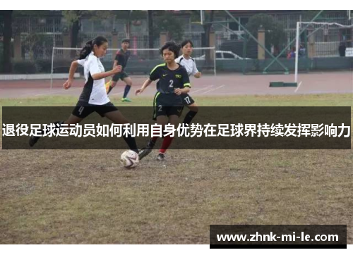退役足球运动员如何利用自身优势在足球界持续发挥影响力