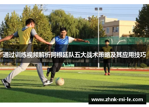 通过训练视频解析阿根廷队五大战术策略及其应用技巧