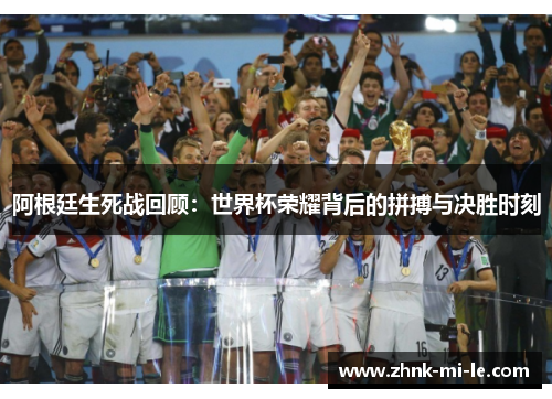 阿根廷生死战回顾：世界杯荣耀背后的拼搏与决胜时刻