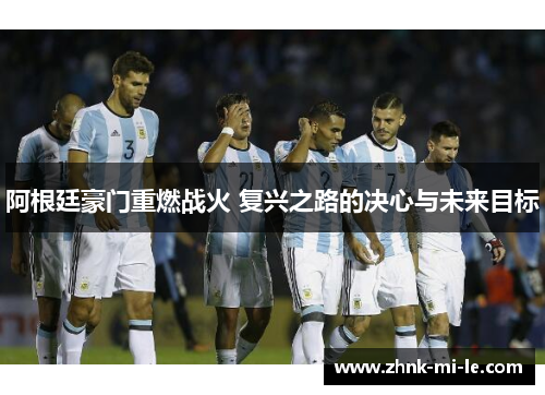阿根廷豪门重燃战火 复兴之路的决心与未来目标 阿根廷豪门重燃战火 复兴之路的决心与未来目标