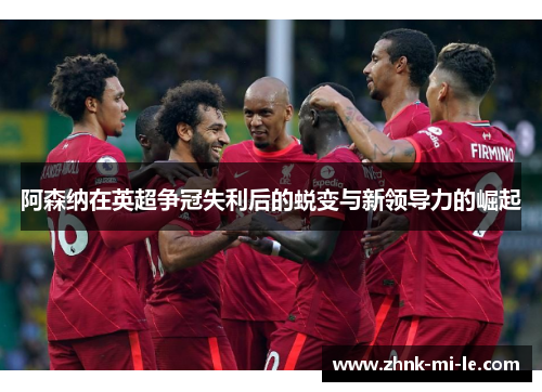 阿森纳在英超争冠失利后的蜕变与新领导力的崛起