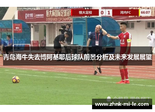 青岛海牛失去博阿基耶后球队前景分析及未来发展展望 青岛海牛失去博阿基耶后球队前景分析及未来发展展望
