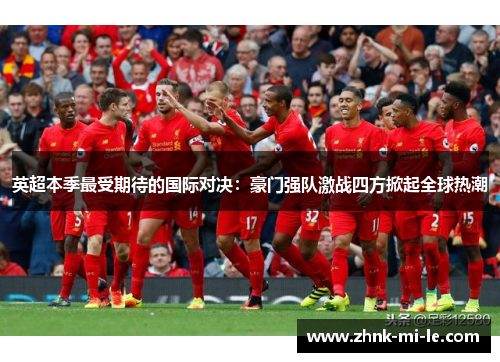 英超本季最受期待的国际对决：豪门强队激战四方掀起全球热潮