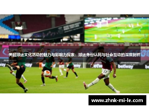 英超球迷文化活动的魅力与影响力探索：球迷身份认同与社会互动的深度剖析