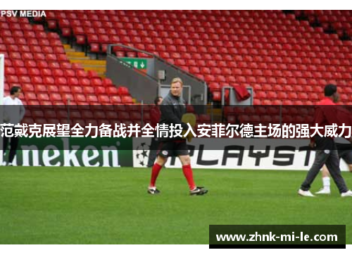 范戴克展望全力备战并全情投入安菲尔德主场的强大威力