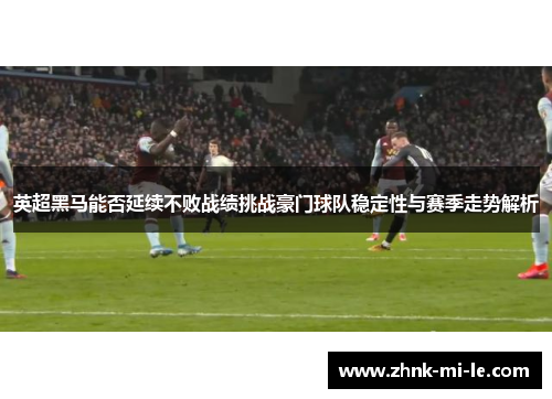 英超黑马能否延续不败战绩挑战豪门球队稳定性与赛季走势解析