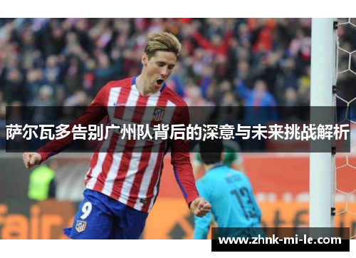 萨尔瓦多告别广州队背后的深意与未来挑战解析