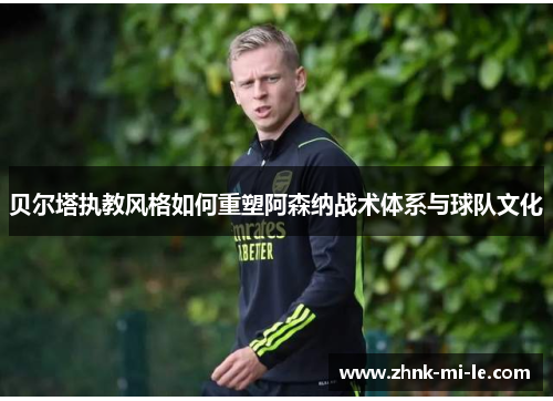 贝尔塔执教风格如何重塑阿森纳战术体系与球队文化