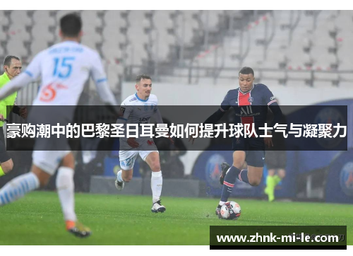 豪购潮中的巴黎圣日耳曼如何提升球队士气与凝聚力