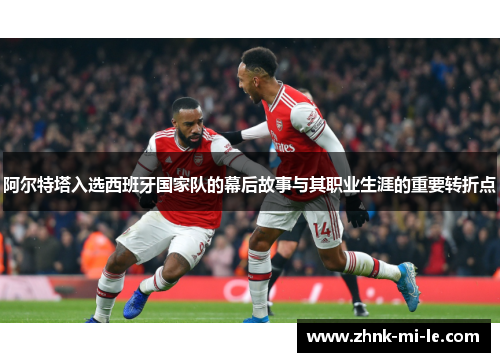 阿尔特塔入选西班牙国家队的幕后故事与其职业生涯的重要转折点