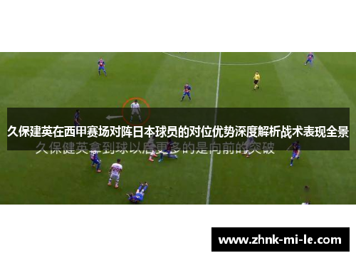 久保建英在西甲赛场对阵日本球员的对位优势深度解析战术表现全景