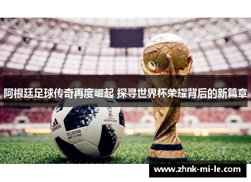 阿根廷足球传奇再度崛起 探寻世界杯荣耀背后的新篇章 阿根廷足球传奇再度崛起 探寻世界杯荣耀背后的新篇章