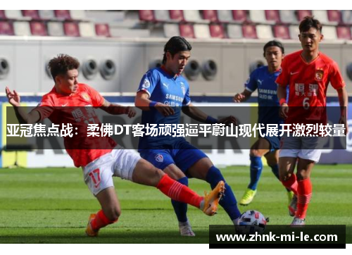 亚冠焦点战：柔佛DT客场顽强逼平蔚山现代展开激烈较量