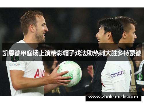 凯恩德甲客场上演精彩帽子戏法助热刺大胜多特蒙德 凯恩德甲客场上演精彩帽子戏法助热刺大胜多特蒙德
