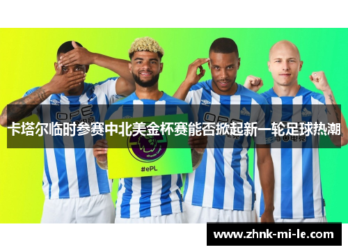 卡塔尔临时参赛中北美金杯赛能否掀起新一轮足球热潮 卡塔尔临时参赛中北美金杯赛能否掀起新一轮足球热潮