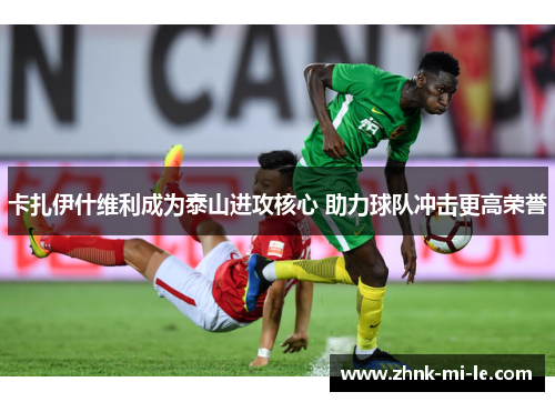 卡扎伊什维利成为泰山进攻核心 助力球队冲击更高荣誉 卡扎伊什维利成为泰山进攻核心 助力球队冲击更高荣誉