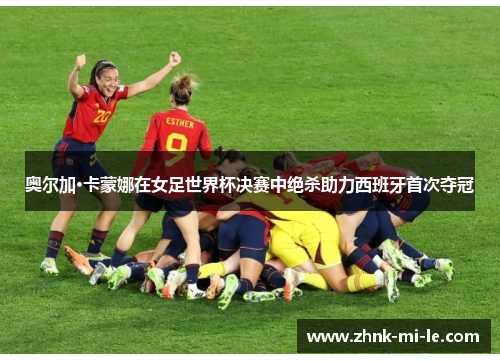 奥尔加·卡蒙娜在女足世界杯决赛中绝杀助力西班牙首次夺冠 奥尔加·卡蒙娜在女足世界杯决赛中绝杀助力西班牙首次夺冠