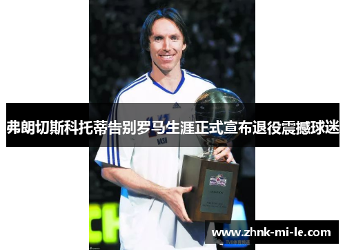 弗朗切斯科托蒂告别罗马生涯正式宣布退役震撼球迷