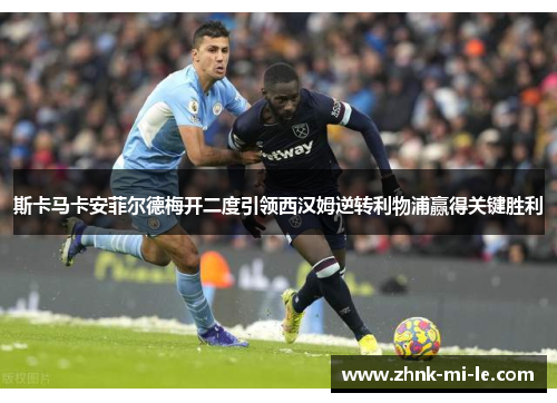 斯卡马卡安菲尔德梅开二度引领西汉姆逆转利物浦赢得关键胜利 斯卡马卡安菲尔德梅开二度引领西汉姆逆转利物浦赢得关键胜利