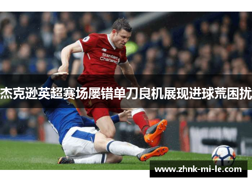 杰克逊英超赛场屡错单刀良机展现进球荒困扰 杰克逊英超赛场屡错单刀良机展现进球荒困扰