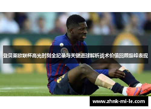 登贝莱欧联杯高光时刻全纪录与关键进球解析战术价值回顾巅峰表现