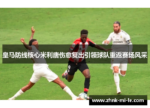 皇马防线核心米利唐伤愈复出引领球队重返赛场风采 皇马防线核心米利唐伤愈复出引领球队重返赛场风采