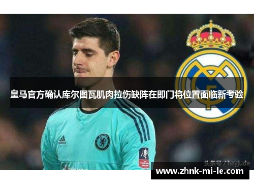 皇马官方确认库尔图瓦肌肉拉伤缺阵在即门将位置面临新考验
