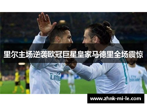 里尔主场逆袭欧冠巨星皇家马德里全场震惊