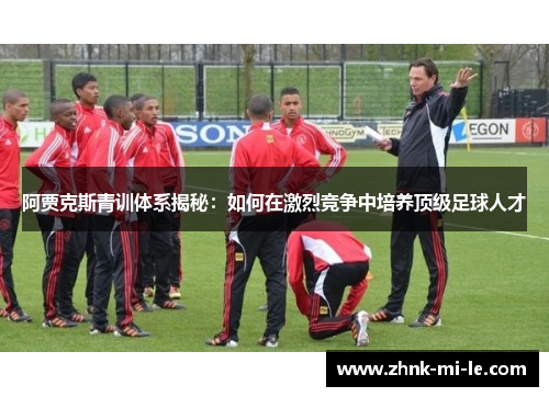 阿贾克斯青训体系揭秘：如何在激烈竞争中培养顶级足球人才