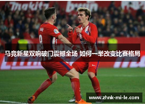 马竞新星双响破门震撼全场 如何一举改变比赛格局