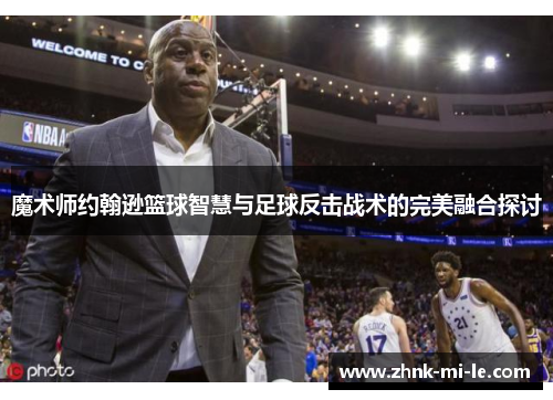 魔术师约翰逊篮球智慧与足球反击战术的完美融合探讨