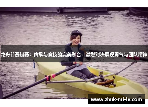 龙舟节赛艇赛：传承与竞技的完美融合，激烈对决展现勇气与团队精神