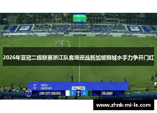 2026年亚冠二级联赛浙江队客场迎战新加坡狮城水手力争开门红