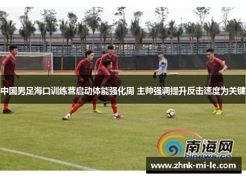 中国男足海口训练营启动体能强化周 主帅强调提升反击速度为关键