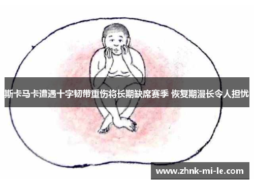 斯卡马卡遭遇十字韧带重伤将长期缺席赛季 恢复期漫长令人担忧