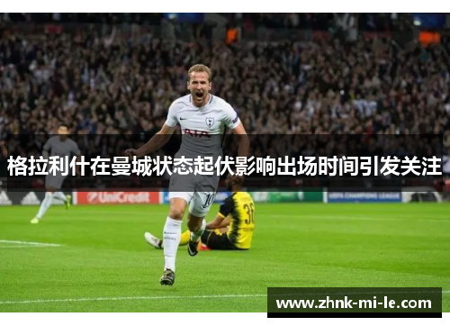 格拉利什在曼城状态起伏影响出场时间引发关注 格拉利什在曼城状态起伏影响出场时间引发关注